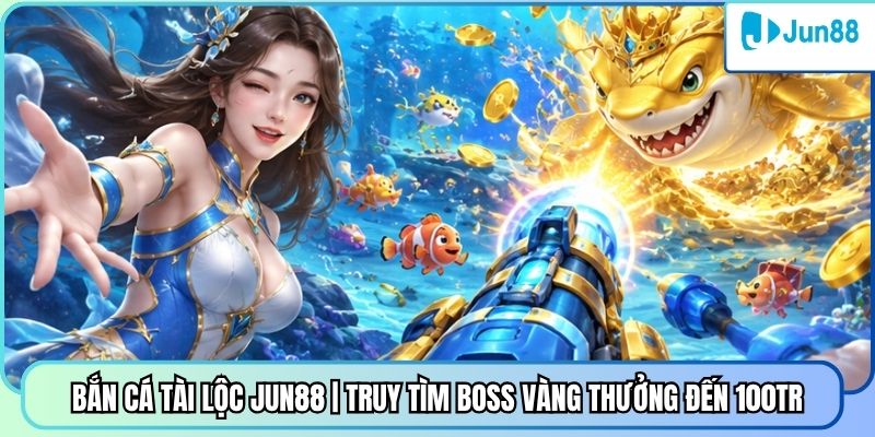 Bắn Cá Tài Lộc Jun88 | Truy Tìm Boss Vàng Thưởng Đến 100Tr