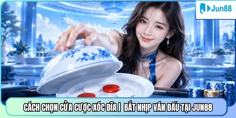 Cách Chọn Cửa Cược Xóc Đĩa | Bắt Nhịp Ván Đấu Tại Jun88