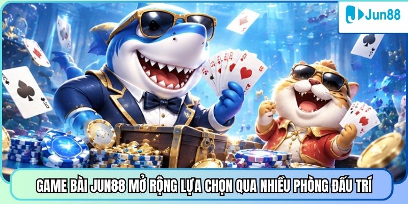 Game bài Jun88 mở rộng lựa chọn qua nhiều phòng đấu trí