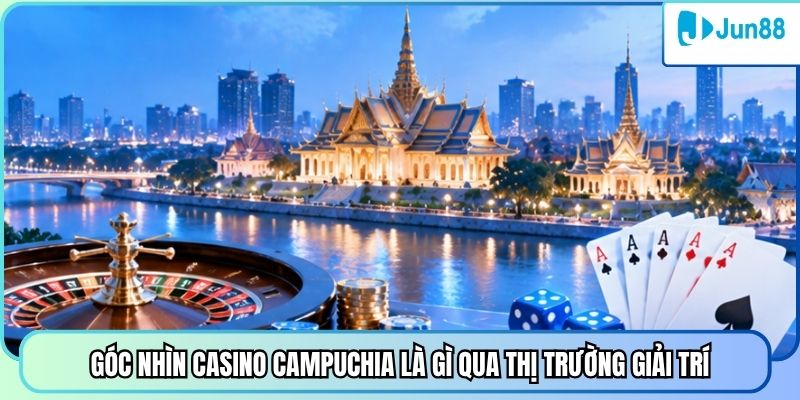 Góc nhìn Casino Campuchia là gì qua thị trường giải trí