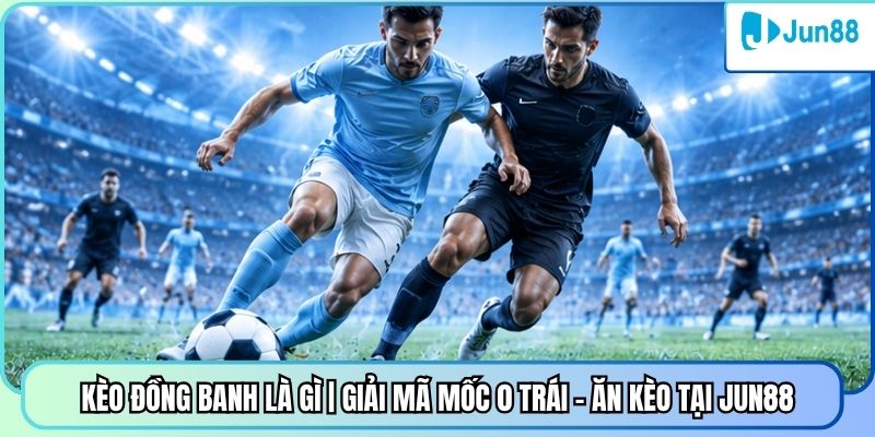 Kèo Đồng Banh Là Gì | Giải Mã Mốc 0 Trái - Ăn Kèo Tại Jun88