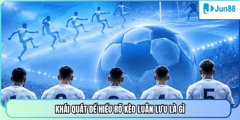 Khái quát để hiểu rõ kèo luân lưu là gì